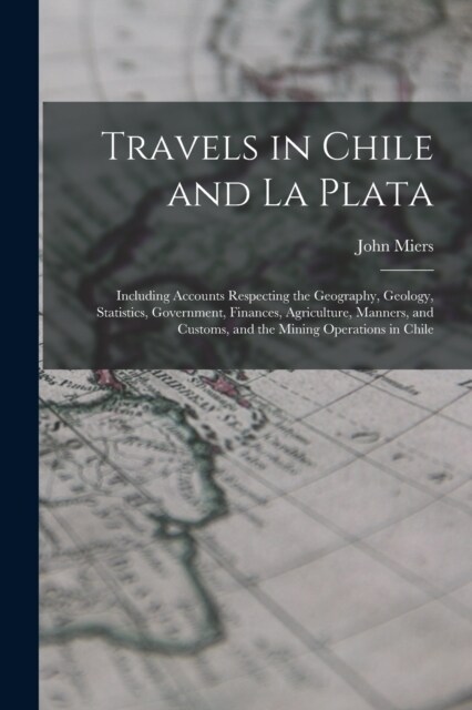 Travels in Chile and La Plata: Including Accounts Respecting the Geography, Geology, Statistics, Government, Finances, Agriculture, Manners, and Cust (Paperback)