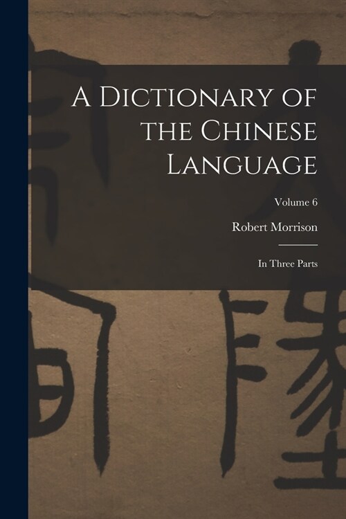 A Dictionary of the Chinese Language: In Three Parts; Volume 6 (Paperback)