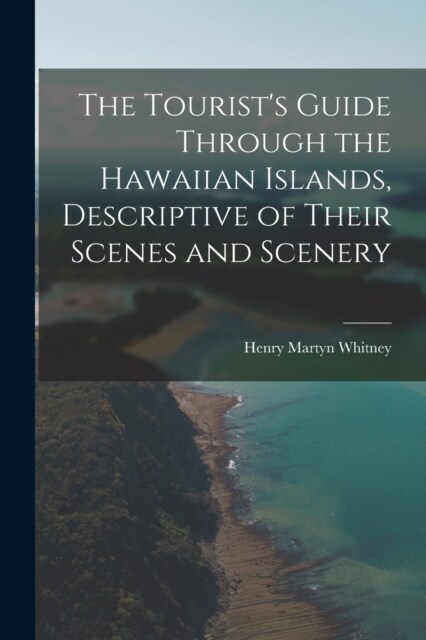 The Tourists Guide Through the Hawaiian Islands, Descriptive of Their Scenes and Scenery (Paperback)