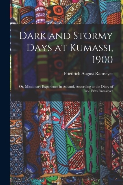 Dark and Stormy Days at Kumassi, 1900: Or, Missionary Experience in Ashanti, According to the Diary of Rev. Frits Ramseyer (Paperback)