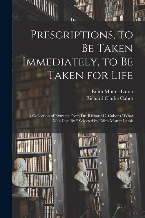 Prescriptions, to Be Taken Immediately, to Be Taken for Life: A Collection of Extracts From Dr. Richard C. Cabots What Men Live By, Selected by Edi (Paperback)