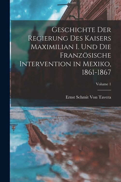 Geschichte Der Regierung Des Kaisers Maximilian I. Und Die Franz?ische Intervention in Mexiko, 1861-1867; Volume 1 (Paperback)
