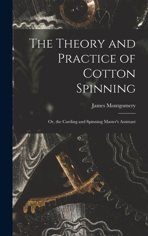 The Theory and Practice of Cotton Spinning: Or, the Carding and Spinning Masters Assistant (Hardcover)