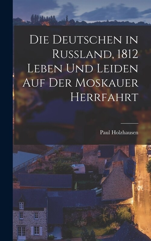 Die Deutschen in Russland, 1812 Leben Und Leiden Auf Der Moskauer Herrfahrt (Hardcover)
