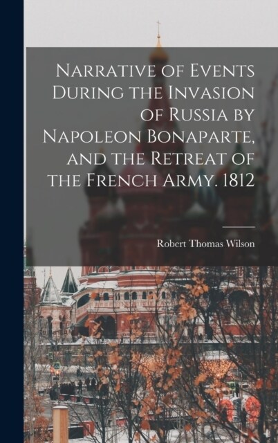 Narrative of Events During the Invasion of Russia by Napoleon Bonaparte, and the Retreat of the French Army. 1812 (Hardcover)
