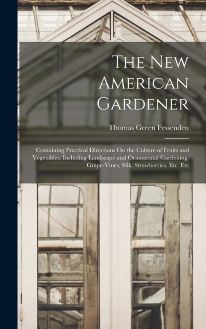 The New American Gardener: Containing Practical Directions On the Culture of Fruits and Vegetables; Including Landscape and Ornamental Gardening, (Hardcover)