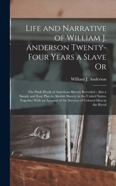 Life and Narrative of William J. Anderson Twenty-Four Years a Slave Or: The Dark Deeds of American Slavery Revealed; Also a Simple and Easy Plan to Ab (Hardcover)