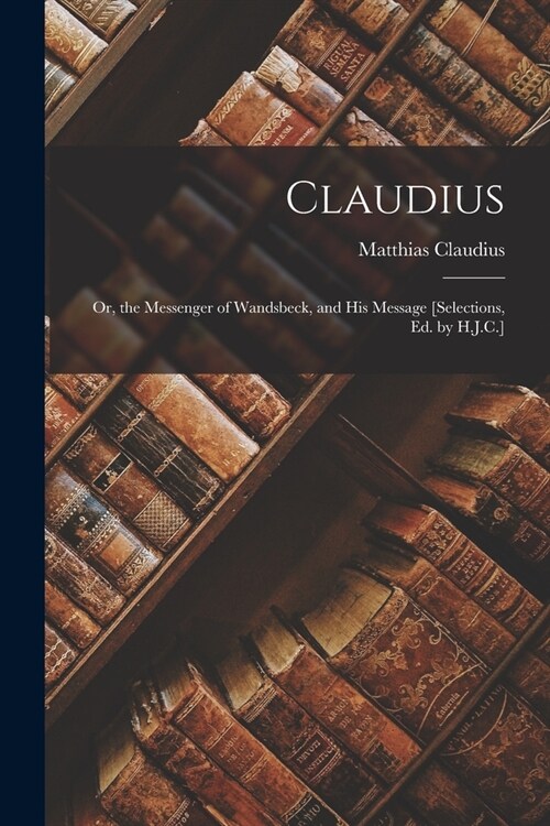 Claudius: Or, the Messenger of Wandsbeck, and His Message [Selections, Ed. by H.J.C.] (Paperback)