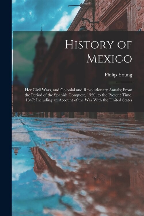 History of Mexico: Her Civil Wars, and Colonial and Revolutionary Annals; From the Period of the Spanish Conquest, 1520, to the Present T (Paperback)