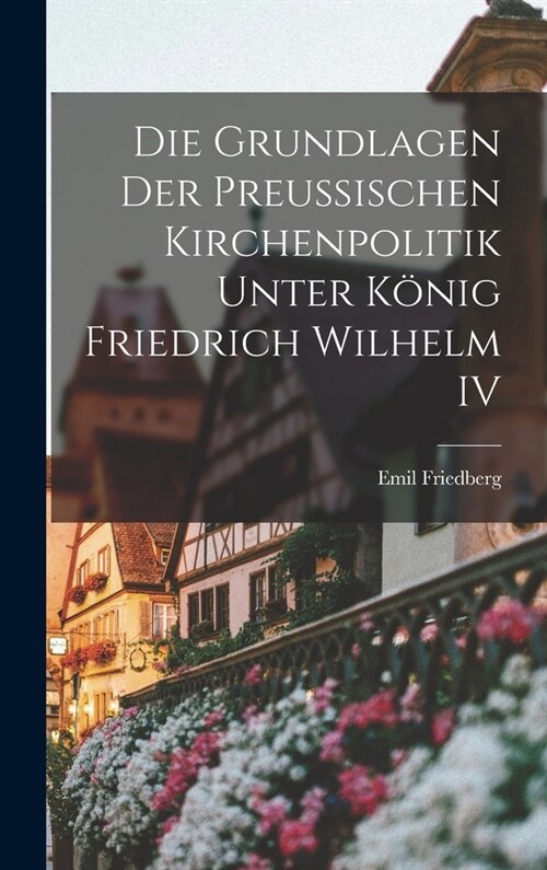 Die Grundlagen Der Preussischen Kirchenpolitik Unter K?ig Friedrich Wilhelm IV (Hardcover)