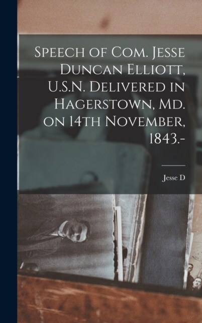 Speech of Com. Jesse Duncan Elliott, U.S.N. Delivered in Hagerstown, Md. on 14th November, 1843.- (Hardcover)