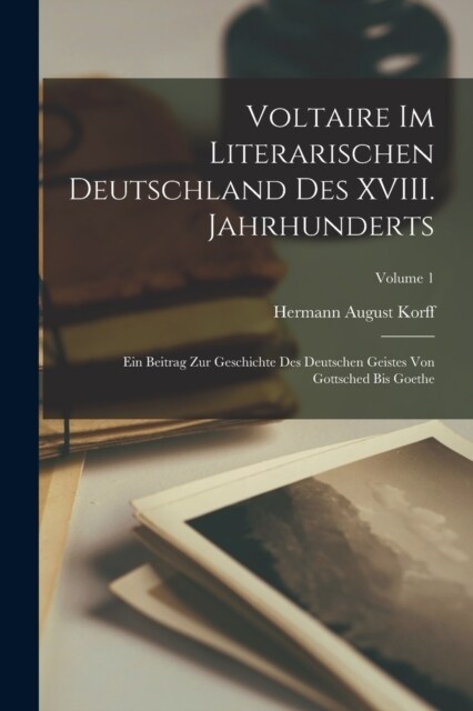 Voltaire im literarischen Deutschland des XVIII. Jahrhunderts; ein Beitrag zur Geschichte des deutschen Geistes von Gottsched bis Goethe; Volume 1 (Paperback)