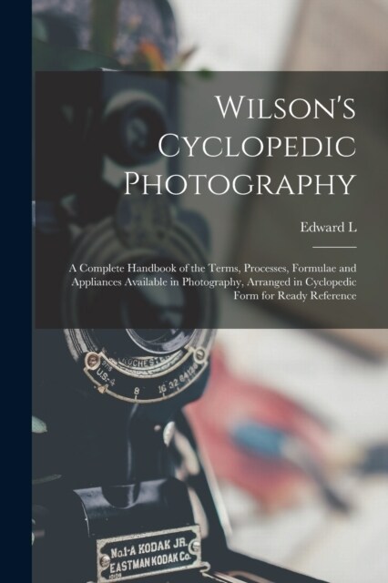 Wilsons Cyclopedic Photography: A Complete Handbook of the Terms, Processes, Formulae and Appliances Available in Photography, Arranged in Cyclopedic (Paperback)