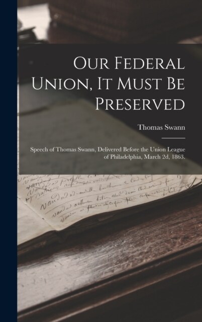 Our Federal Union, it Must be Preserved: Speech of Thomas Swann, Delivered Before the Union League of Philadelphia, March 2d, 1863. (Hardcover)