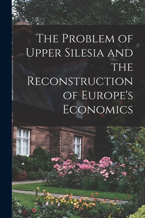 The Problem of Upper Silesia and the Reconstruction of Europes Economics (Paperback)