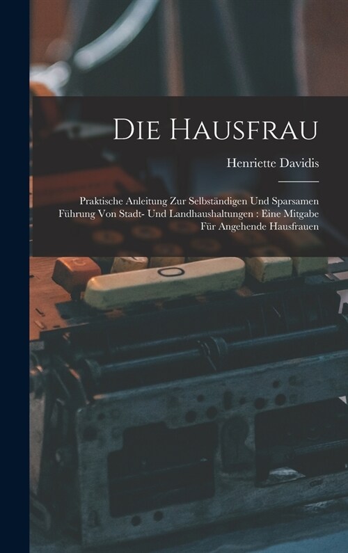 Die Hausfrau: Praktische Anleitung Zur Selbst?digen Und Sparsamen F?rung Von Stadt- Und Landhaushaltungen: Eine Mitgabe F? Angehe (Hardcover)