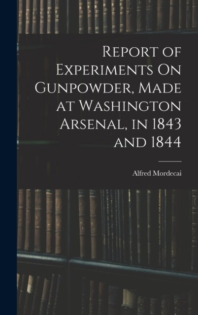 Report of Experiments On Gunpowder, Made at Washington Arsenal, in 1843 and 1844 (Hardcover)