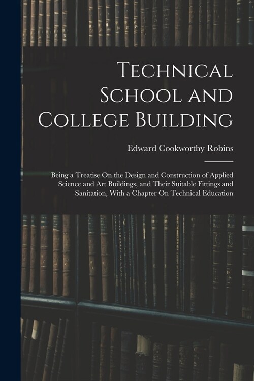 Technical School and College Building: Being a Treatise On the Design and Construction of Applied Science and Art Buildings, and Their Suitable Fittin (Paperback)