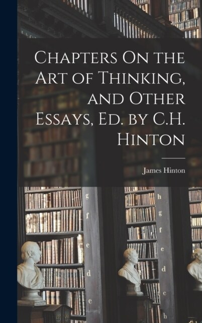 Chapters On the Art of Thinking, and Other Essays, Ed. by C.H. Hinton (Hardcover)