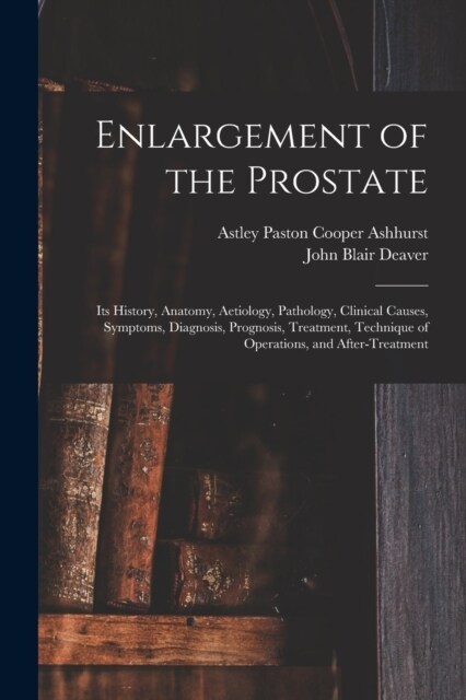 Enlargement of the Prostate: Its History, Anatomy, Aetiology, Pathology, Clinical Causes, Symptoms, Diagnosis, Prognosis, Treatment, Technique of O (Paperback)