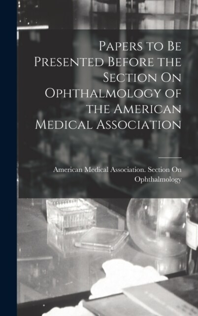 Papers to Be Presented Before the Section On Ophthalmology of the American Medical Association (Hardcover)