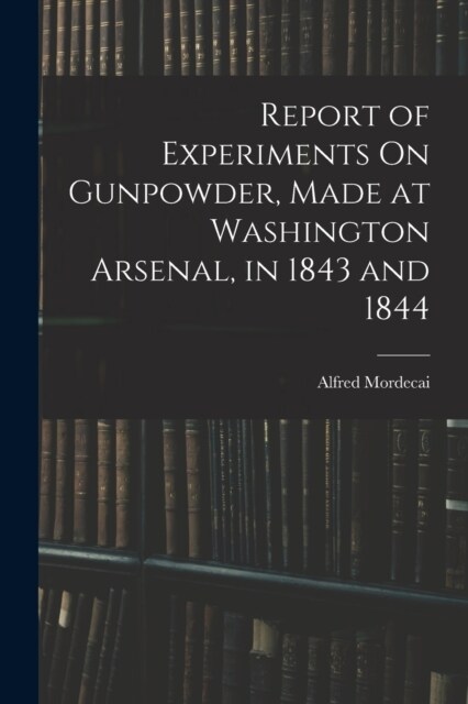 Report of Experiments On Gunpowder, Made at Washington Arsenal, in 1843 and 1844 (Paperback)