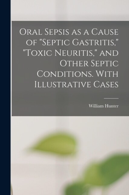 Oral Sepsis as a Cause of septic Gastritis, toxic Neuritis, and Other Septic Conditions. With Illustrative Cases (Paperback)