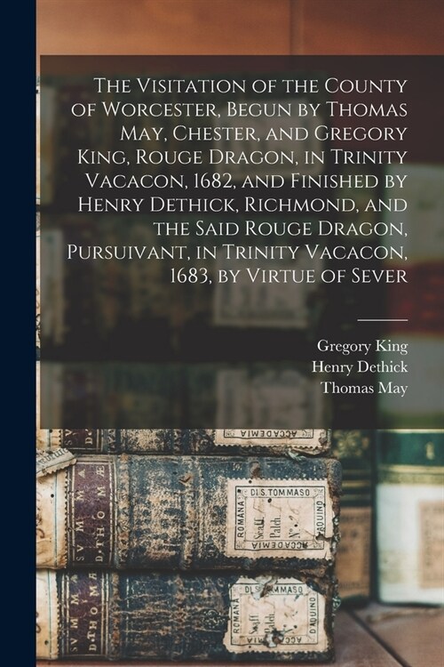 The Visitation of the County of Worcester, Begun by Thomas May, Chester, and Gregory King, Rouge Dragon, in Trinity Vacacon, 1682, and Finished by Hen (Paperback)