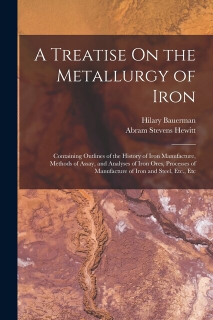 A Treatise On the Metallurgy of Iron: Containing Outlines of the History of Iron Manufacture, Methods of Assay, and Analyses of Iron Ores, Processes o (Paperback)