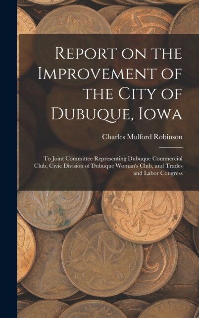 Report on the Improvement of the City of Dubuque, Iowa: To Joint Committee Representing Dubuque Commercial Club, Civic Division of Dubuque Womans Clu (Hardcover)