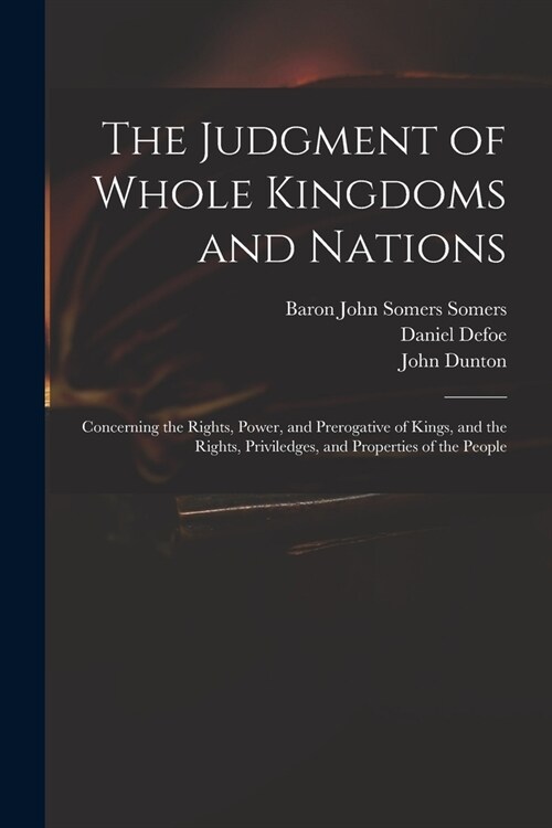 The Judgment of Whole Kingdoms and Nations: Concerning the Rights, Power, and Prerogative of Kings, and the Rights, Priviledges, and Properties of the (Paperback)