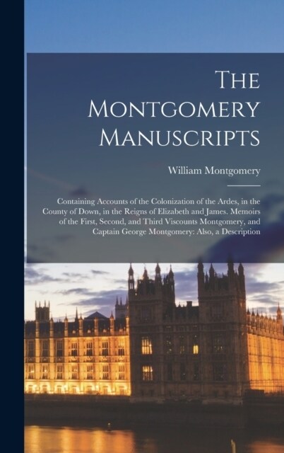 The Montgomery Manuscripts: Containing Accounts of the Colonization of the Ardes, in the County of Down, in the Reigns of Elizabeth and James. Mem (Hardcover)