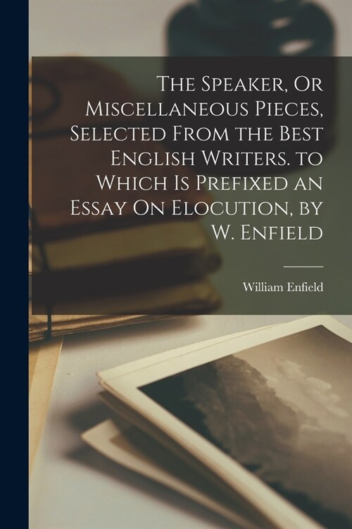 The Speaker, Or Miscellaneous Pieces, Selected From the Best English Writers. to Which Is Prefixed an Essay On Elocution, by W. Enfield (Paperback)