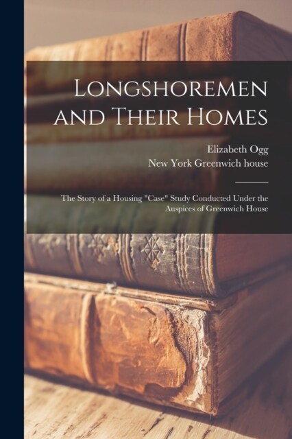 Longshoremen and Their Homes; the Story of a Housing case Study Conducted Under the Auspices of Greenwich House (Paperback)
