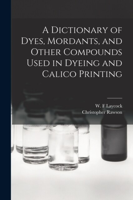 A Dictionary of Dyes, Mordants, and Other Compounds Used in Dyeing and Calico Printing (Paperback)