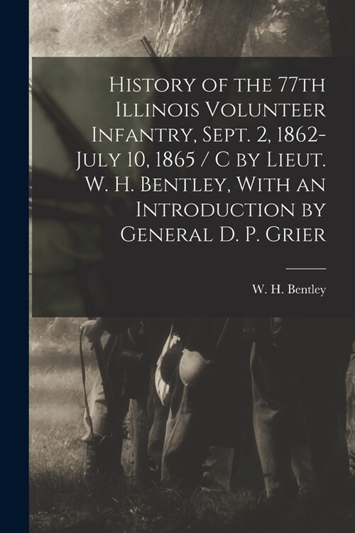 History of the 77th Illinois Volunteer Infantry, Sept. 2, 1862-July 10, 1865 / c by Lieut. W. H. Bentley, With an Introduction by General D. P. Grier (Paperback)