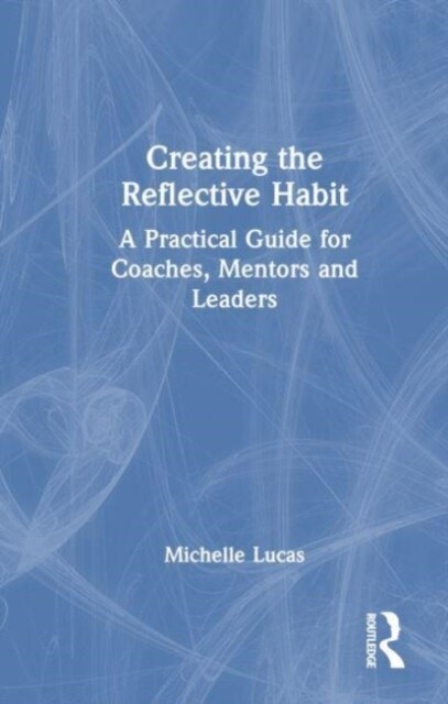 Creating the Reflective Habit : A Practical Guide for Coaches, Mentors and Leaders (Hardcover)