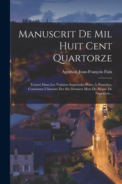 Manuscrit De Mil Huit Cent Quartorze: Trouv?Dans Les Voitures Imp?iales Prises ?Waterloo, Contenant Lhistoire Des Six Derniers Mois Du R?ne De Na (Paperback)