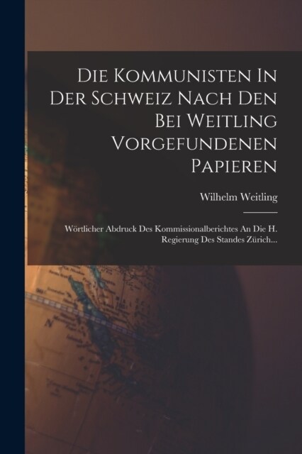 Die Kommunisten In Der Schweiz Nach Den Bei Weitling Vorgefundenen Papieren: W?tlicher Abdruck Des Kommissionalberichtes An Die H. Regierung Des Stan (Paperback)