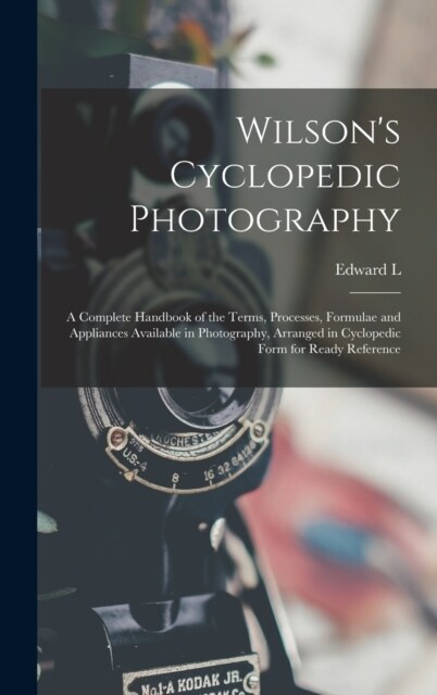 Wilsons Cyclopedic Photography: A Complete Handbook of the Terms, Processes, Formulae and Appliances Available in Photography, Arranged in Cyclopedic (Hardcover)