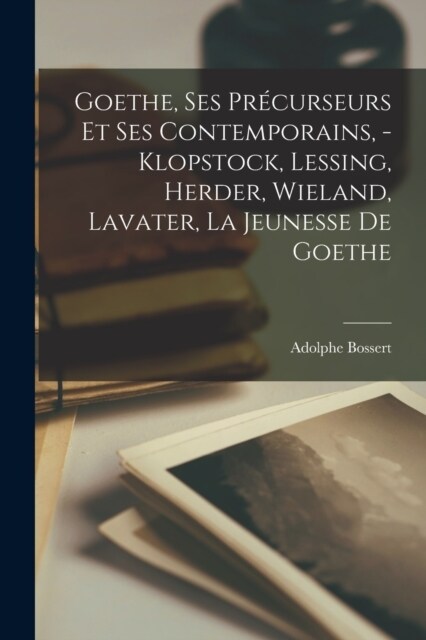 Goethe, ses pr?urseurs et ses contemporains, - Klopstock, Lessing, Herder, Wieland, Lavater, la jeunesse de Goethe (Paperback)