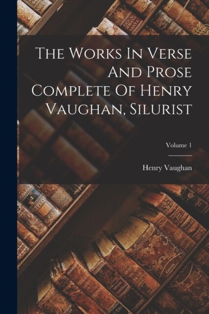 The Works In Verse And Prose Complete Of Henry Vaughan, Silurist; Volume 1 (Paperback)