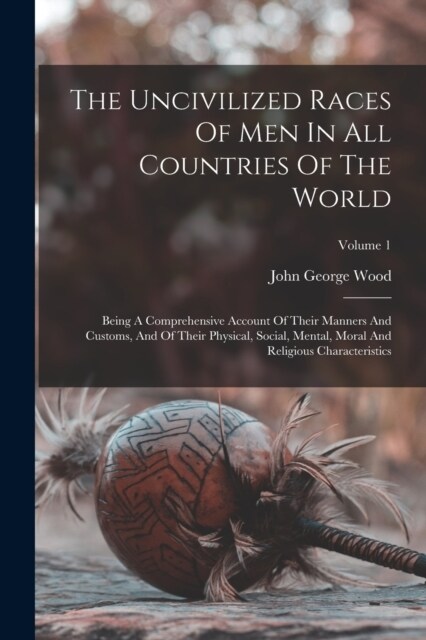 The Uncivilized Races Of Men In All Countries Of The World: Being A Comprehensive Account Of Their Manners And Customs, And Of Their Physical, Social, (Paperback)