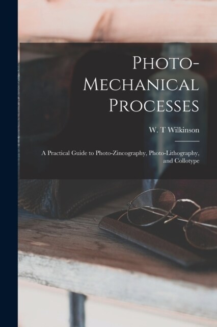 Photo-mechanical Processes: A Practical Guide to Photo-zincography, Photo-lithography, and Collotype (Paperback)