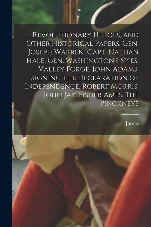 Revolutionary Heroes, and Other Historical Papers. Gen. Joseph Warren. Capt. Nathan Hale. Gen. Washingtons Spies. Valley Forge. John Adams. Signing t (Paperback)