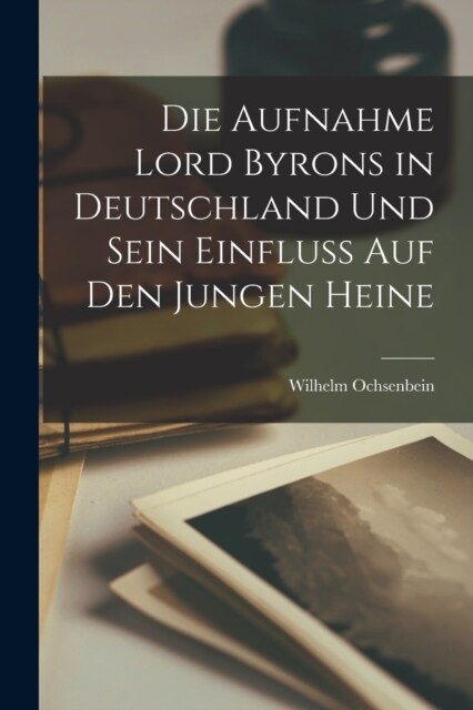 Die Aufnahme Lord Byrons in Deutschland und Sein Einfluss auf den Jungen Heine (Paperback)