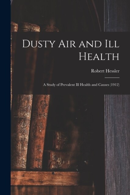 Dusty Air and Ill Health: A Study of Prevalent Ill Health and Causes (1912) (Paperback)