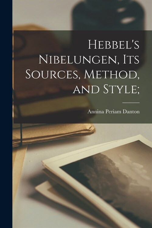 Hebbels Nibelungen, its Sources, Method, and Style; (Paperback)
