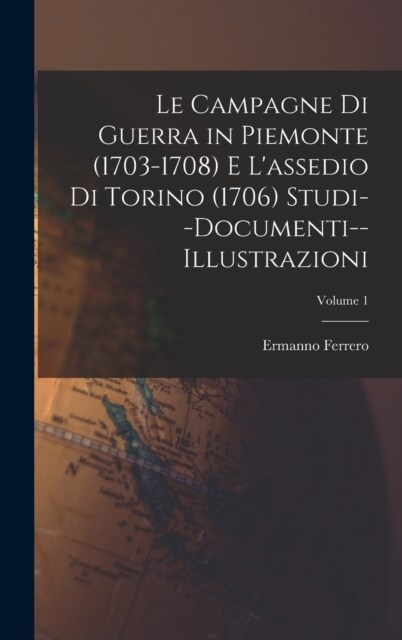 Le Campagne Di Guerra in Piemonte (1703-1708) E Lassedio Di Torino (1706) Studi--Documenti--Illustrazioni; Volume 1 (Hardcover)