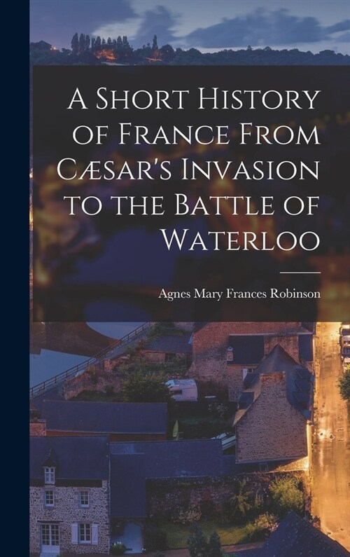 A Short History of France From C?ars Invasion to the Battle of Waterloo (Hardcover)